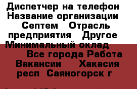 Диспетчер на телефон › Название организации ­ Септем › Отрасль предприятия ­ Другое › Минимальный оклад ­ 23 000 - Все города Работа » Вакансии   . Хакасия респ.,Саяногорск г.